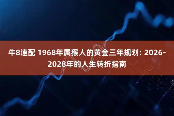 牛8速配 1968年属猴人的黄金三年规划: 2026-2028年的人生转折指南