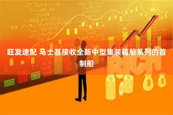 旺发速配 马士基接收全新中型集装箱船系列的首制船