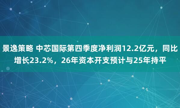 景逸策略 中芯国际第四季度净利润12.2亿元，同比增长23.2%，26年资本开支预计与25年持平