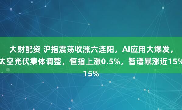 大财配资 沪指震荡收涨六连阳，AI应用大爆发，太空光伏集体调整，恒指上涨0.5%，智谱暴涨近15%