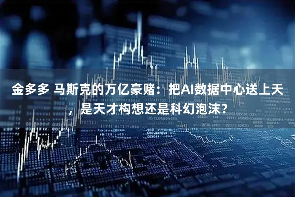 金多多 马斯克的万亿豪赌：把AI数据中心送上天，是天才构想还是科幻泡沫？