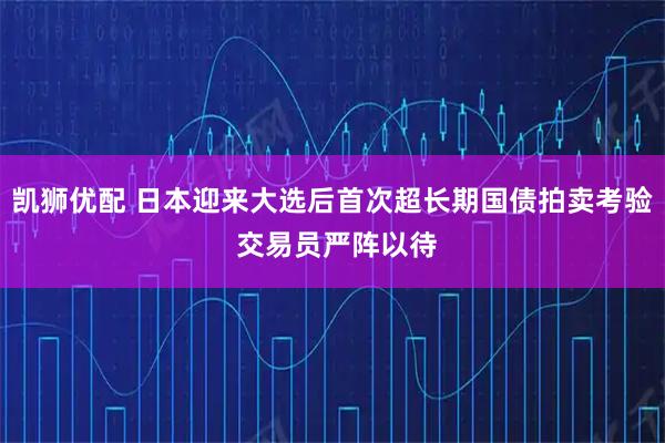 凯狮优配 日本迎来大选后首次超长期国债拍卖考验 交易员严阵以待