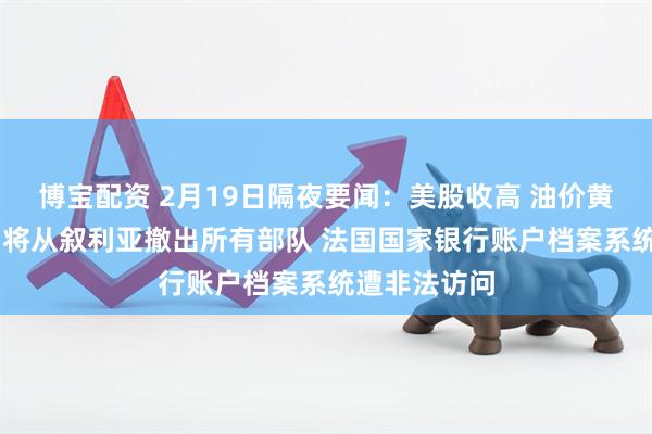 博宝配资 2月19日隔夜要闻：美股收高 油价黄金上涨 美国将从叙利亚撤出所有部队 法国国家银行账户档案系统遭非法访问